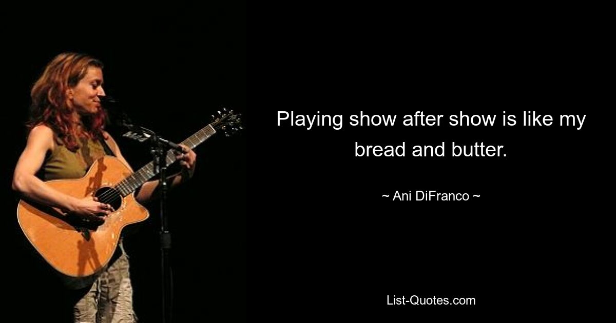 Playing show after show is like my bread and butter. — © Ani DiFranco