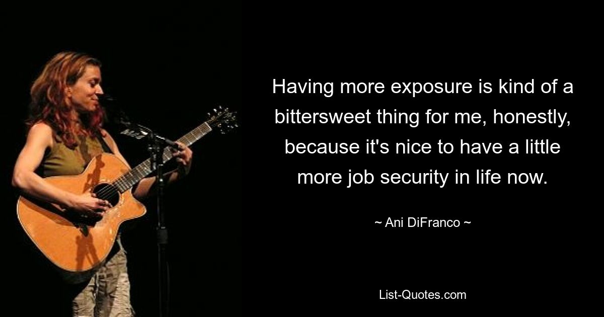 Having more exposure is kind of a bittersweet thing for me, honestly, because it's nice to have a little more job security in life now. — © Ani DiFranco