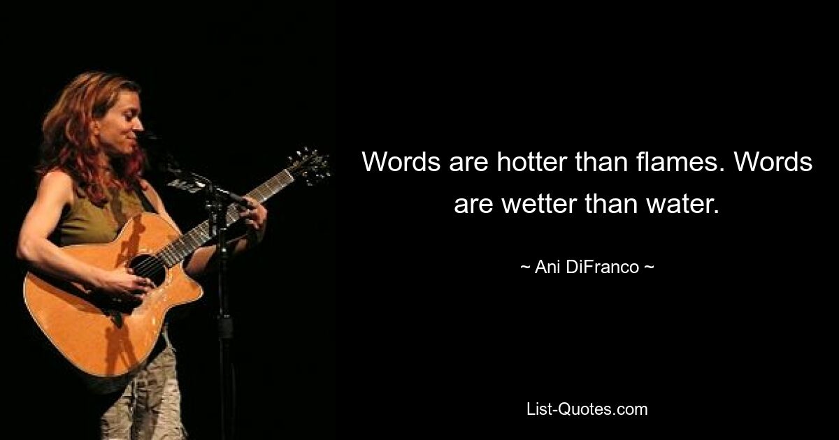 Words are hotter than flames. Words are wetter than water. — © Ani DiFranco