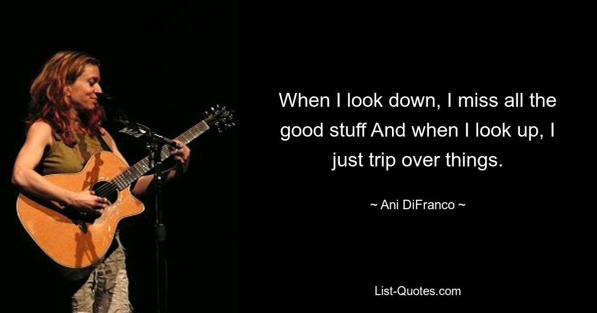 When I look down, I miss all the good stuff And when I look up, I just trip over things. — © Ani DiFranco