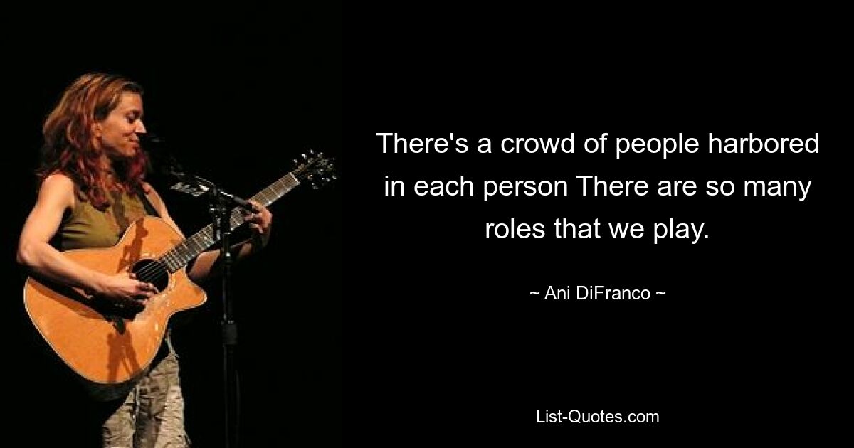 There's a crowd of people harbored in each person There are so many roles that we play. — © Ani DiFranco