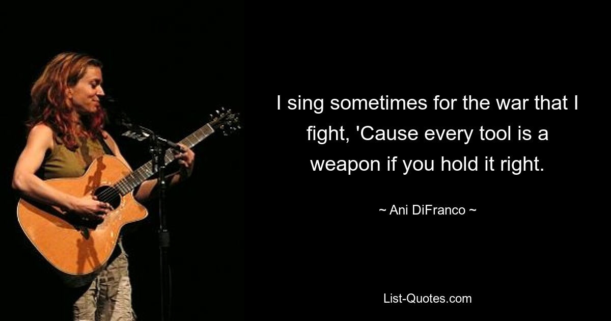 I sing sometimes for the war that I fight, 'Cause every tool is a weapon if you hold it right. — © Ani DiFranco