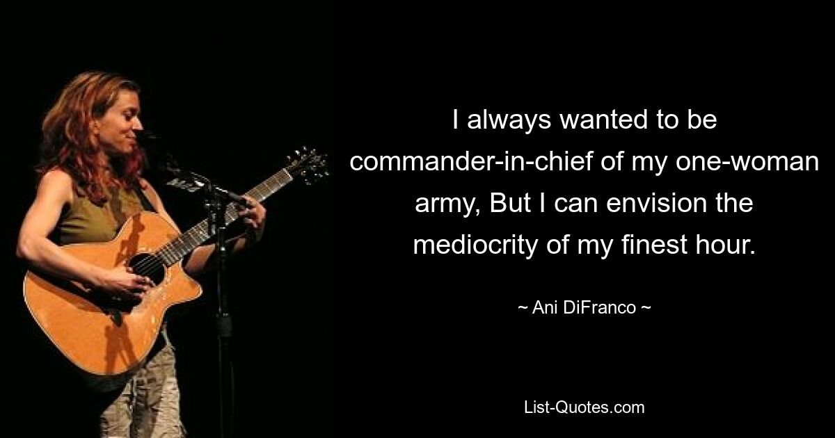 I always wanted to be commander-in-chief of my one-woman army, But I can envision the mediocrity of my finest hour. — © Ani DiFranco