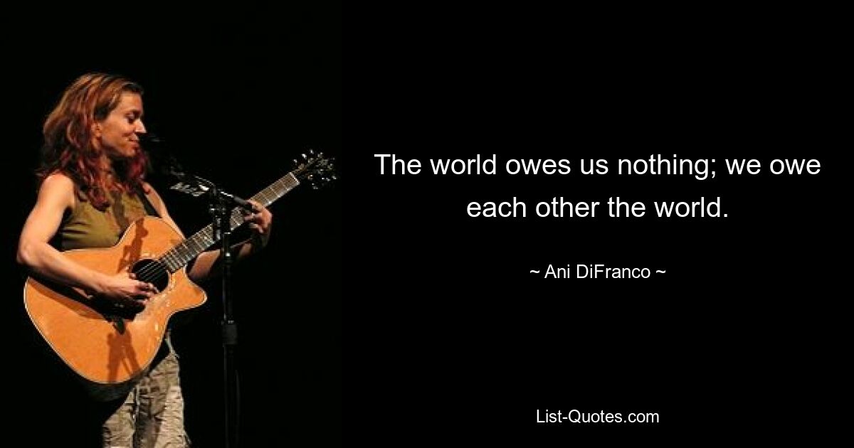 The world owes us nothing; we owe each other the world. — © Ani DiFranco