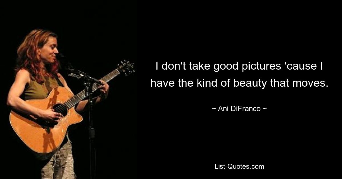 I don't take good pictures 'cause I have the kind of beauty that moves. — © Ani DiFranco