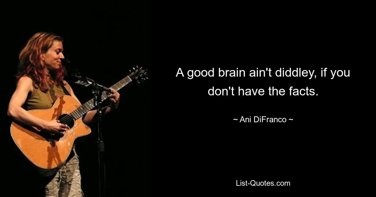 A good brain ain't diddley, if you don't have the facts. — © Ani DiFranco