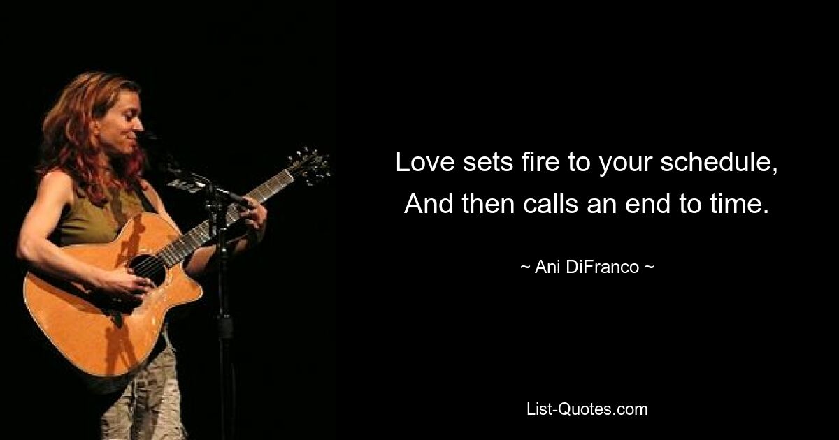 Love sets fire to your schedule, And then calls an end to time. — © Ani DiFranco