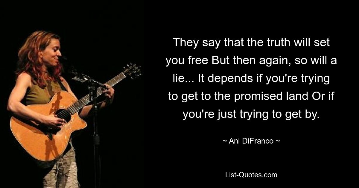 They say that the truth will set you free But then again, so will a lie... It depends if you're trying to get to the promised land Or if you're just trying to get by. — © Ani DiFranco