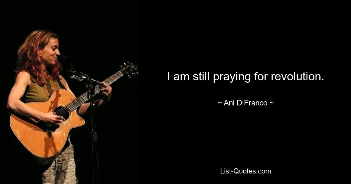 I am still praying for revolution. — © Ani DiFranco