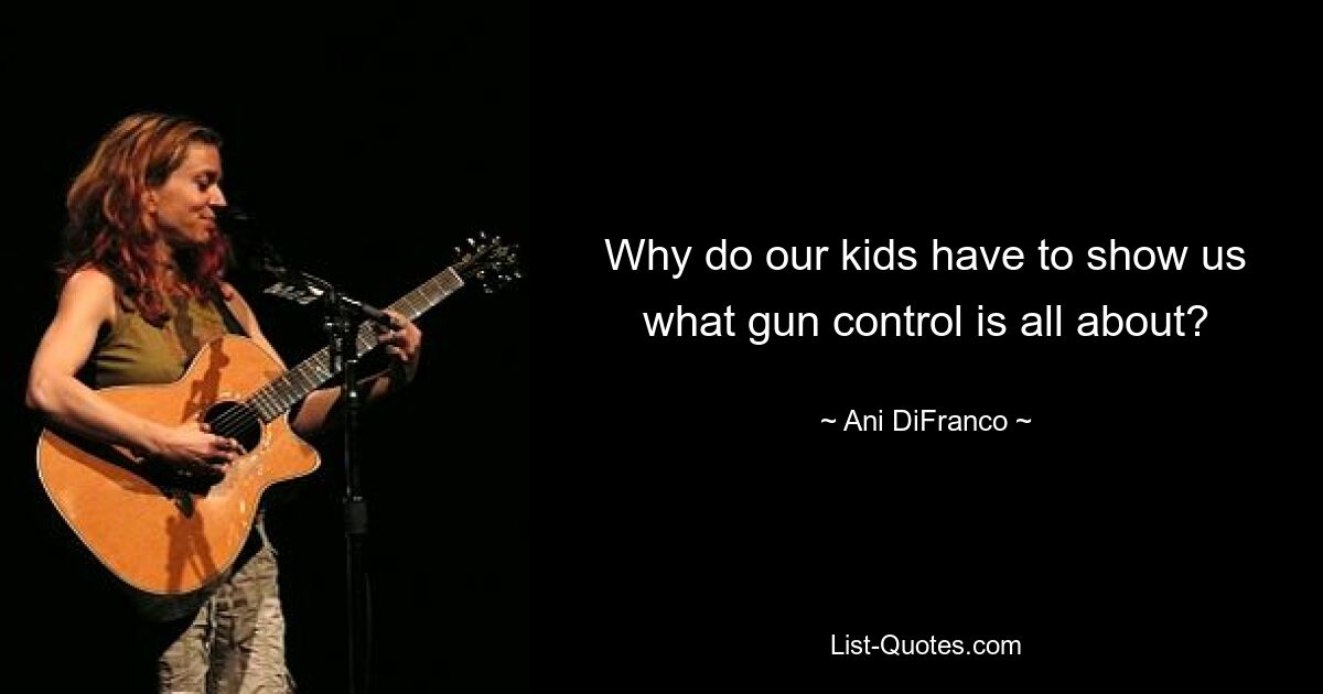 Why do our kids have to show us what gun control is all about? — © Ani DiFranco