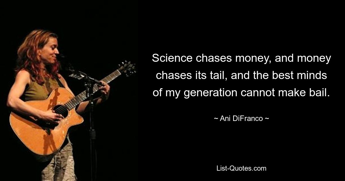 Science chases money, and money chases its tail, and the best minds of my generation cannot make bail. — © Ani DiFranco