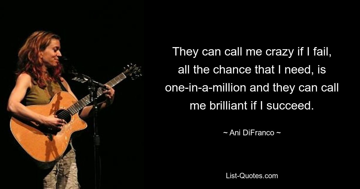 They can call me crazy if I fail, all the chance that I need, is one-in-a-million and they can call me brilliant if I succeed. — © Ani DiFranco