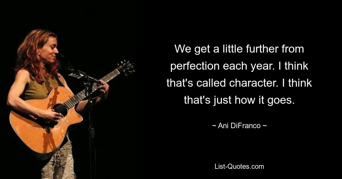 We get a little further from perfection each year. I think that's called character. I think that's just how it goes. — © Ani DiFranco