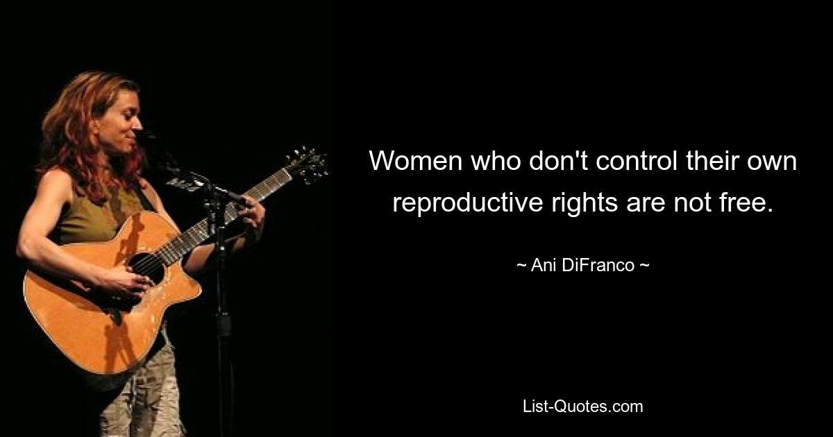 Women who don't control their own reproductive rights are not free. — © Ani DiFranco