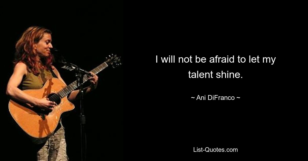 I will not be afraid to let my talent shine. — © Ani DiFranco