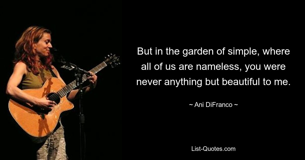 But in the garden of simple, where all of us are nameless, you were never anything but beautiful to me. — © Ani DiFranco