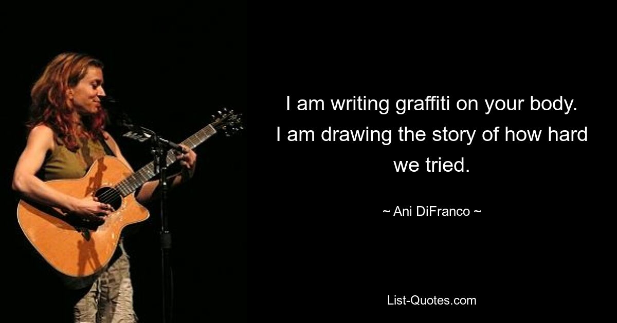 I am writing graffiti on your body. I am drawing the story of how hard we tried. — © Ani DiFranco