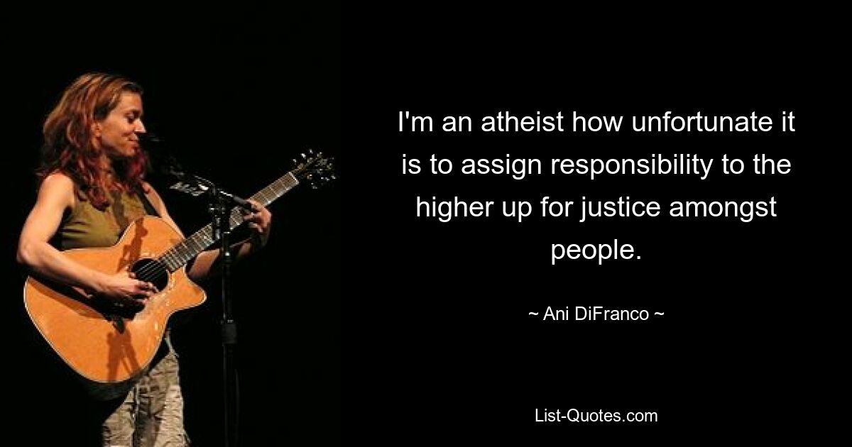 I'm an atheist how unfortunate it is to assign responsibility to the higher up for justice amongst people. — © Ani DiFranco