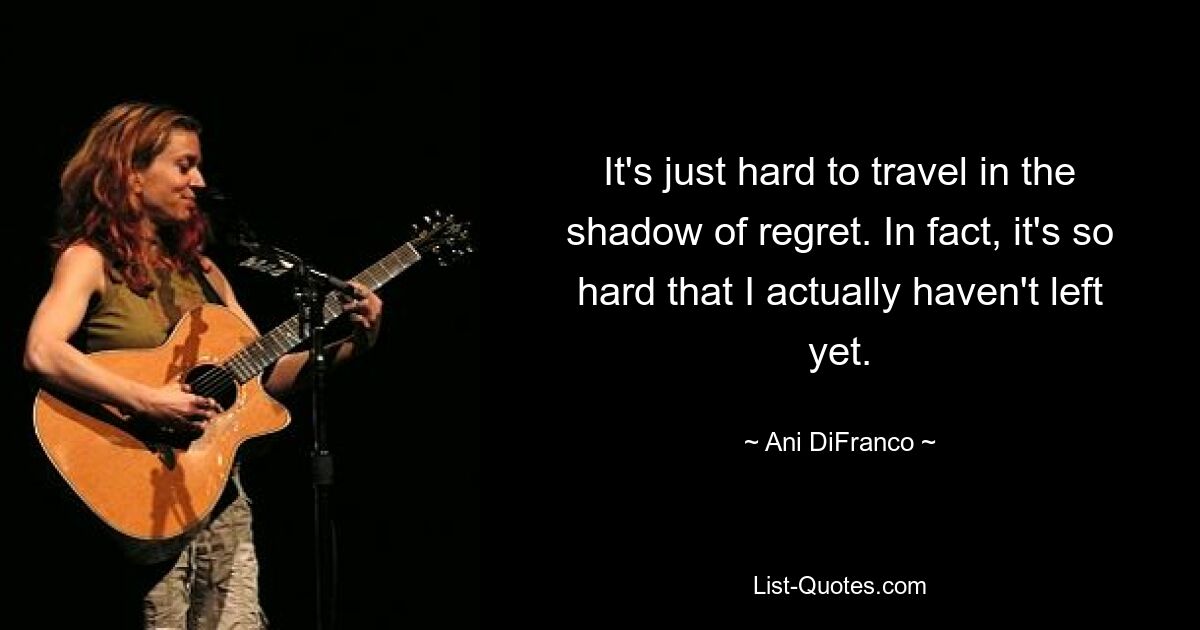 It's just hard to travel in the shadow of regret. In fact, it's so hard that I actually haven't left yet. — © Ani DiFranco