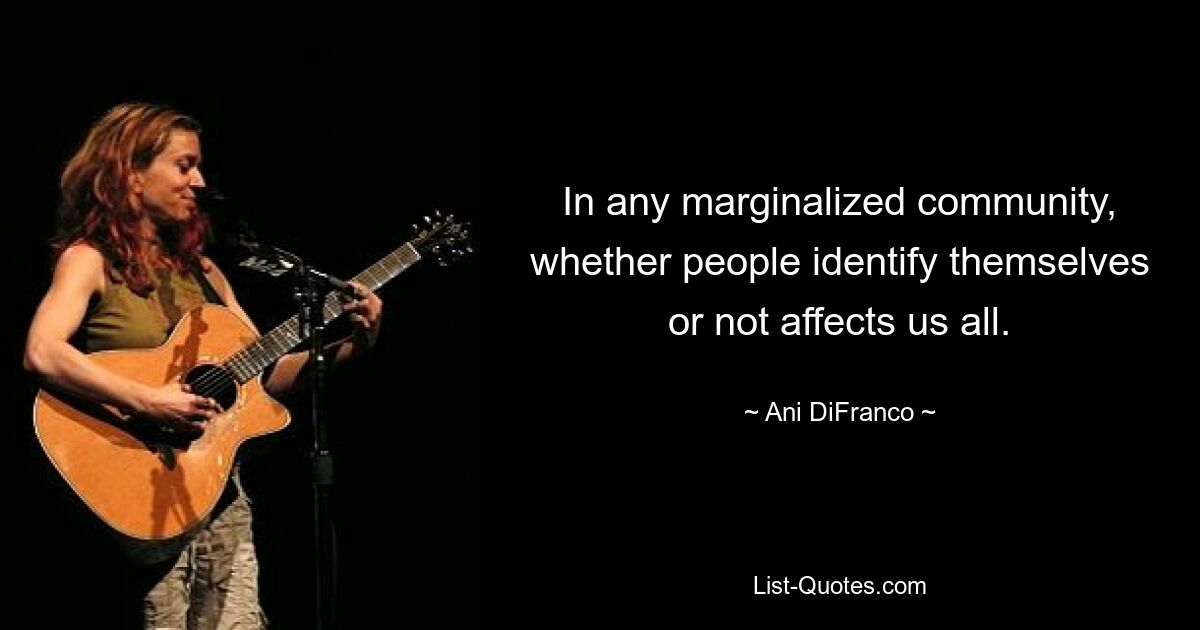 In any marginalized community, whether people identify themselves or not affects us all. — © Ani DiFranco