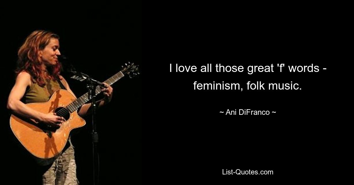 I love all those great 'f' words - feminism, folk music. — © Ani DiFranco