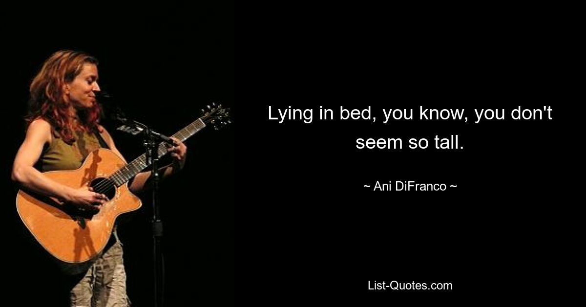 Lying in bed, you know, you don't seem so tall. — © Ani DiFranco