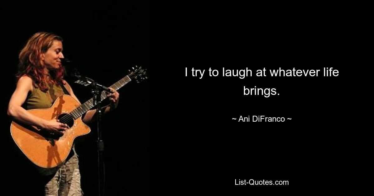 I try to laugh at whatever life brings. — © Ani DiFranco