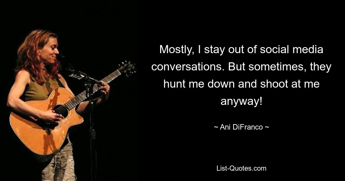 Mostly, I stay out of social media conversations. But sometimes, they hunt me down and shoot at me anyway! — © Ani DiFranco