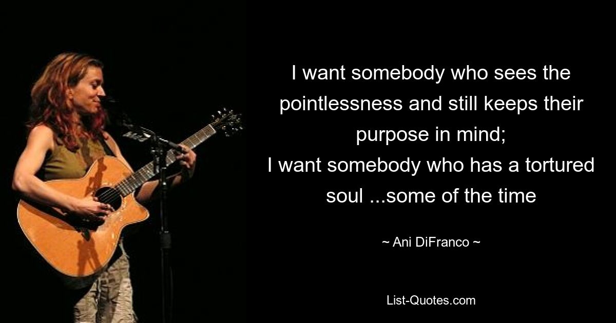 I want somebody who sees the pointlessness and still keeps their purpose in mind;
I want somebody who has a tortured soul ...some of the time — © Ani DiFranco