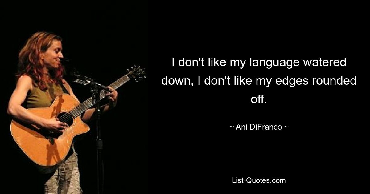 I don't like my language watered down, I don't like my edges rounded off. — © Ani DiFranco