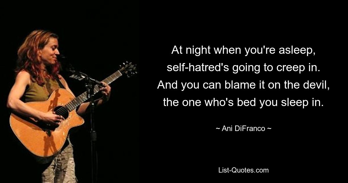 At night when you're asleep, self-hatred's going to creep in. And you can blame it on the devil, the one who's bed you sleep in. — © Ani DiFranco