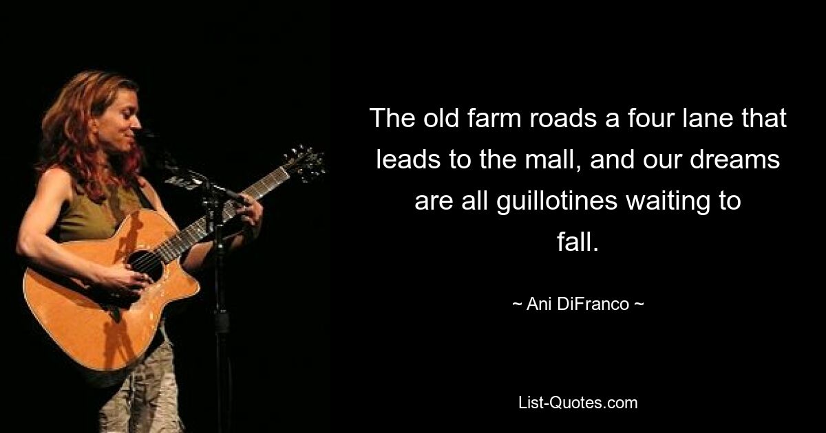 The old farm roads a four lane that leads to the mall, and our dreams are all guillotines waiting to fall. — © Ani DiFranco