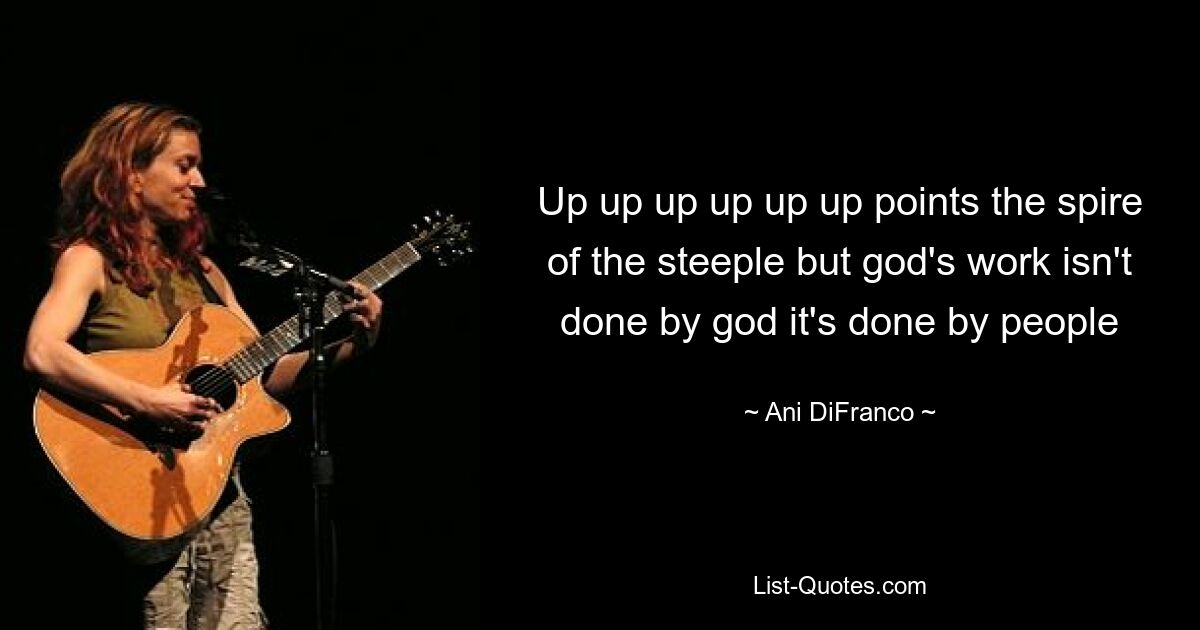 Up up up up up up points the spire of the steeple but god's work isn't done by god it's done by people — © Ani DiFranco