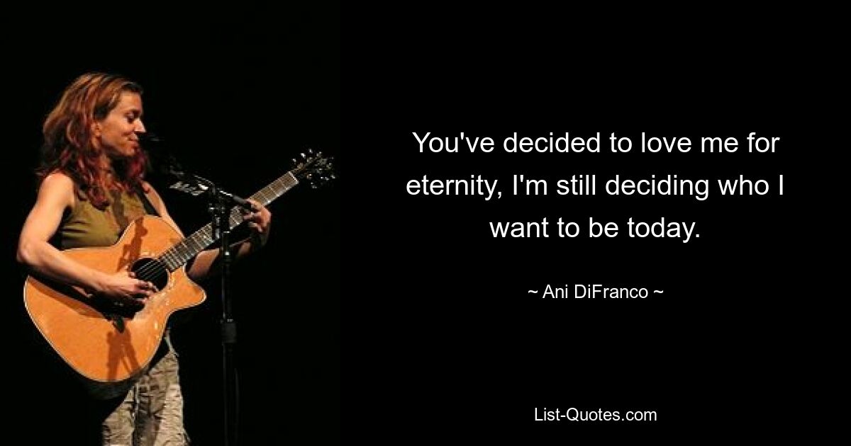 You've decided to love me for eternity, I'm still deciding who I want to be today. — © Ani DiFranco