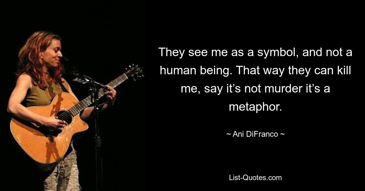 They see me as a symbol, and not a human being. That way they can kill me, say it’s not murder it’s a metaphor. — © Ani DiFranco