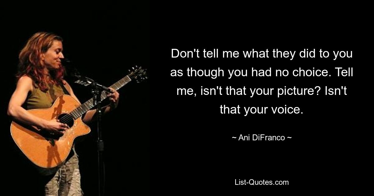 Don't tell me what they did to you as though you had no choice. Tell me, isn't that your picture? Isn't that your voice. — © Ani DiFranco