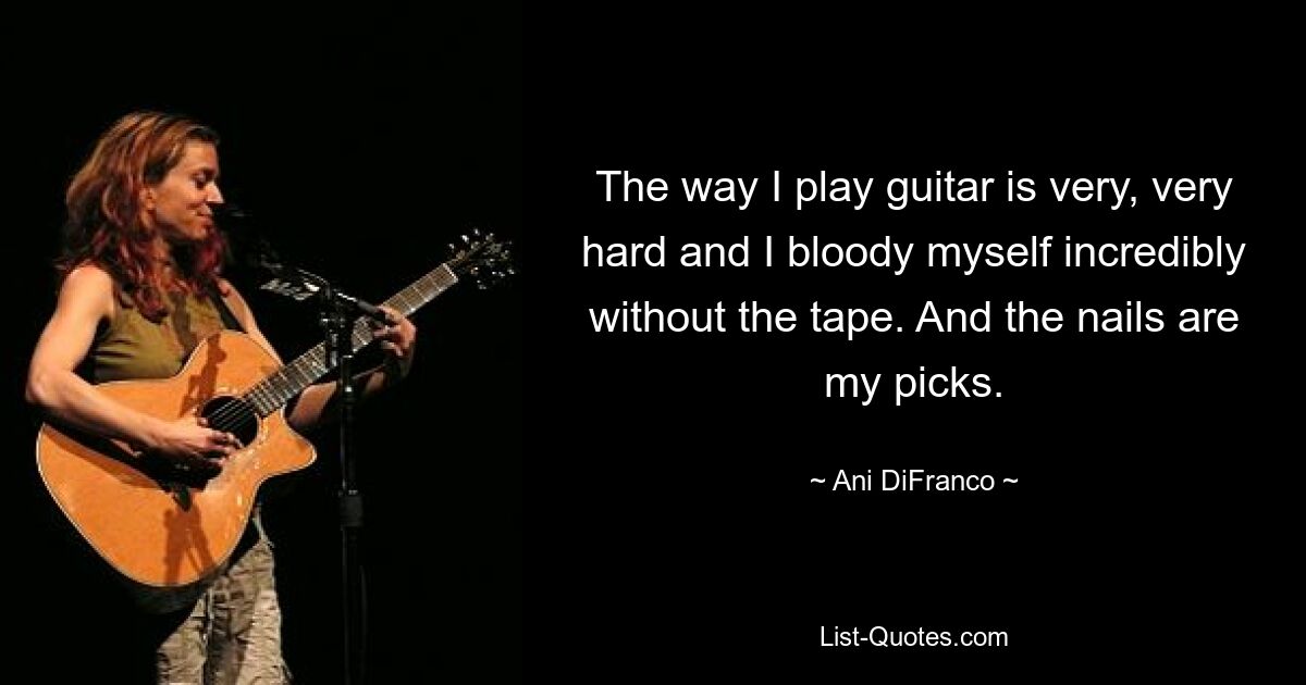 The way I play guitar is very, very hard and I bloody myself incredibly without the tape. And the nails are my picks. — © Ani DiFranco