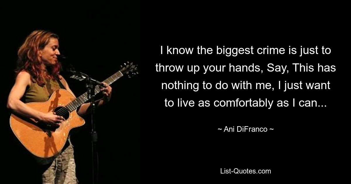 I know the biggest crime is just to throw up your hands, Say, This has nothing to do with me, I just want to live as comfortably as I can... — © Ani DiFranco