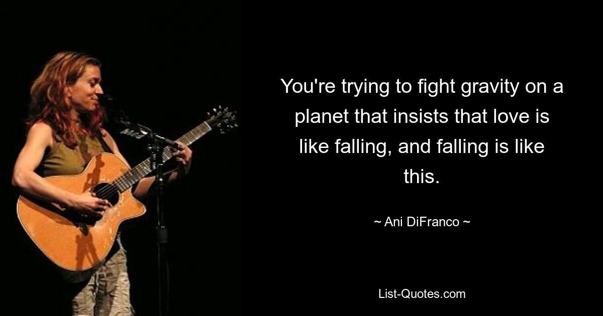 You're trying to fight gravity on a planet that insists that love is like falling, and falling is like this. — © Ani DiFranco