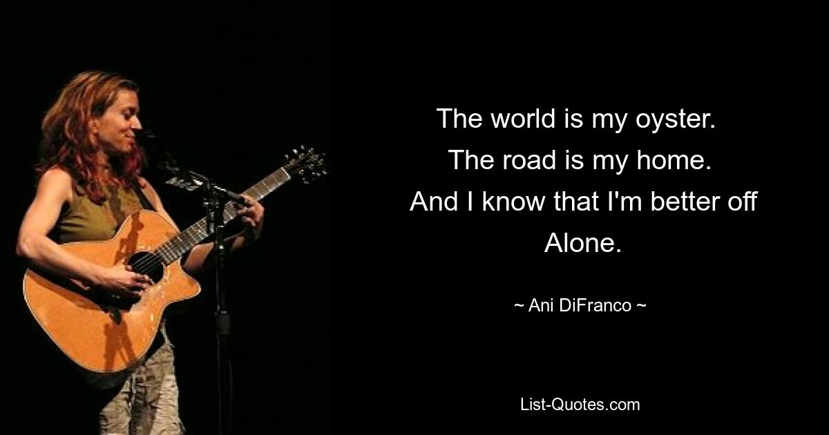 The world is my oyster. 
 The road is my home. 
 And I know that I'm better off
 Alone. — © Ani DiFranco