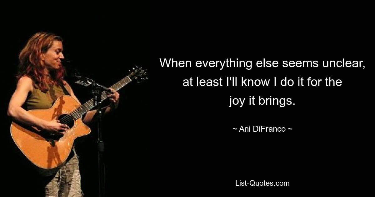 When everything else seems unclear, at least I'll know I do it for the joy it brings. — © Ani DiFranco