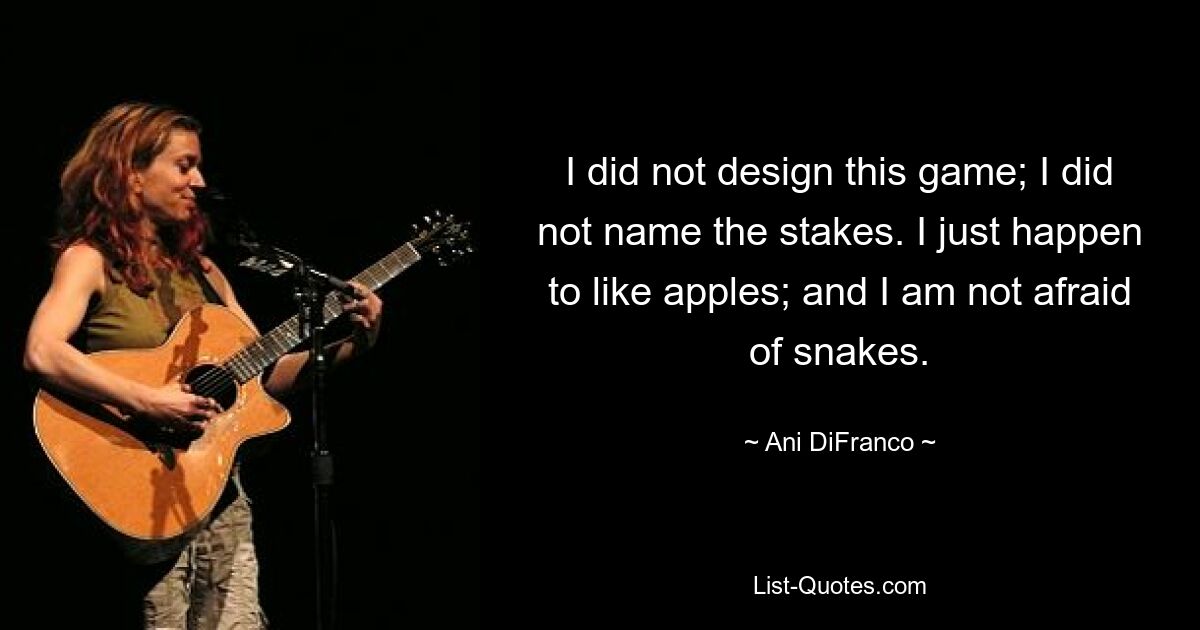 I did not design this game; I did not name the stakes. I just happen to like apples; and I am not afraid of snakes. — © Ani DiFranco