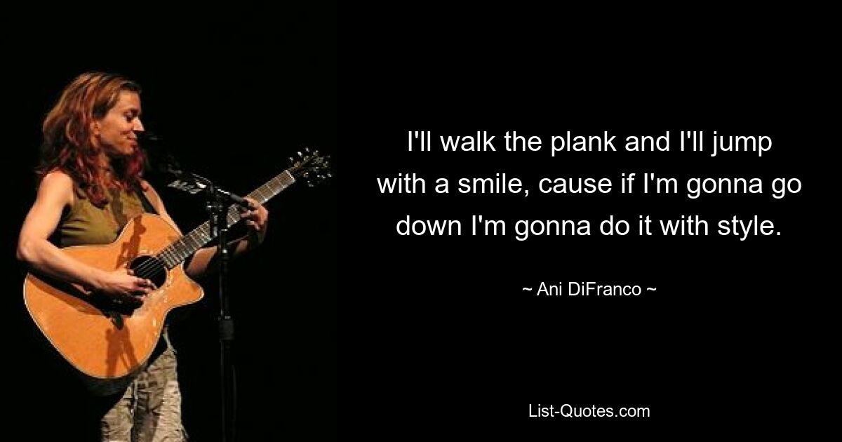 I'll walk the plank and I'll jump with a smile, cause if I'm gonna go down I'm gonna do it with style. — © Ani DiFranco