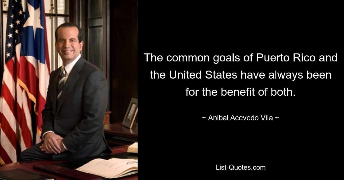 The common goals of Puerto Rico and the United States have always been for the benefit of both. — © Anibal Acevedo Vila