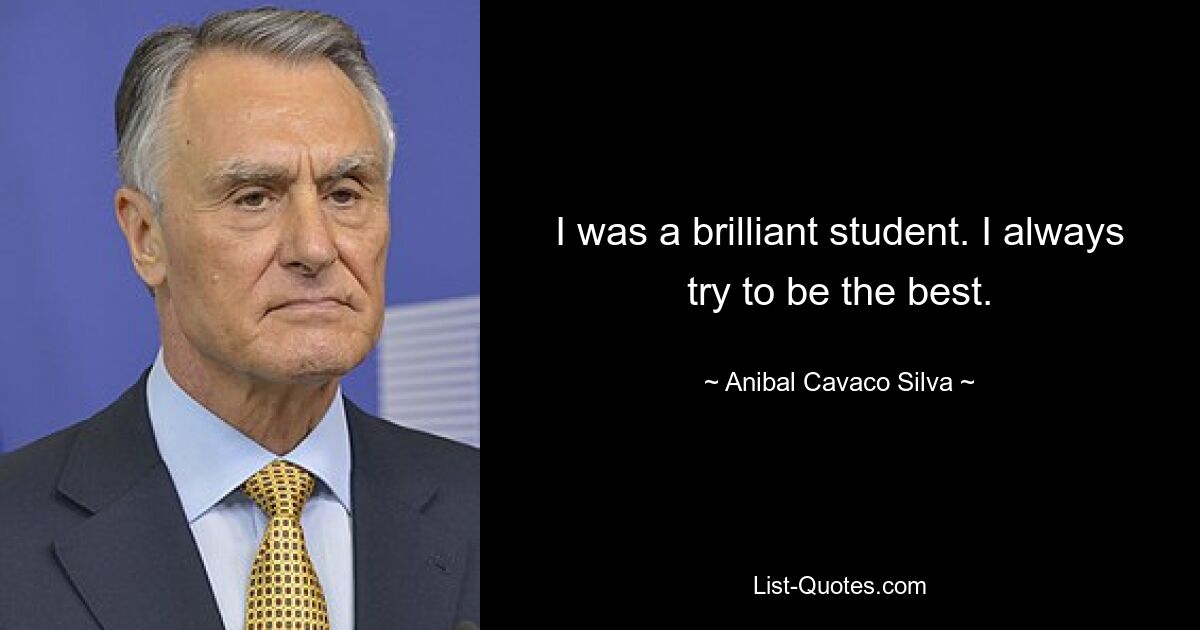 I was a brilliant student. I always try to be the best. — © Anibal Cavaco Silva