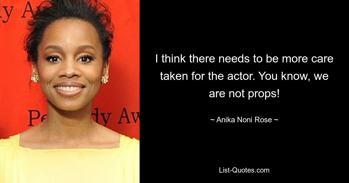 I think there needs to be more care taken for the actor. You know, we are not props! — © Anika Noni Rose