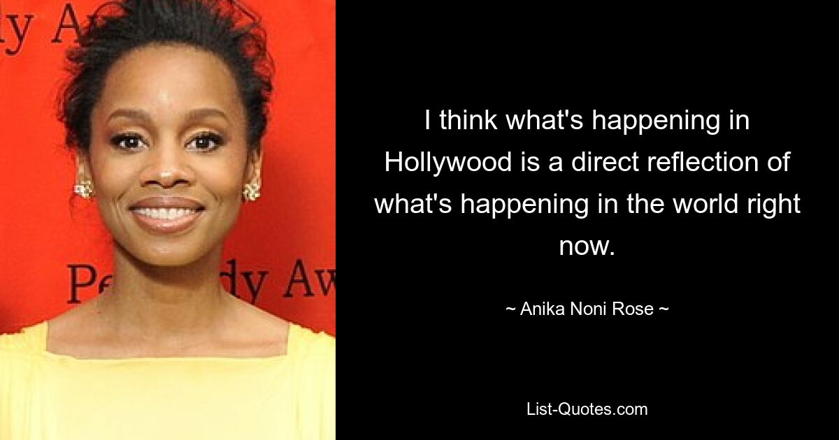 I think what's happening in Hollywood is a direct reflection of what's happening in the world right now. — © Anika Noni Rose