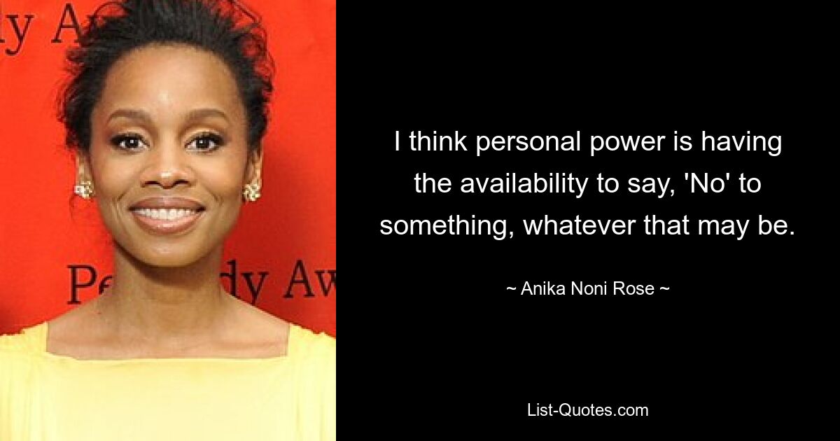 I think personal power is having the availability to say, 'No' to something, whatever that may be. — © Anika Noni Rose