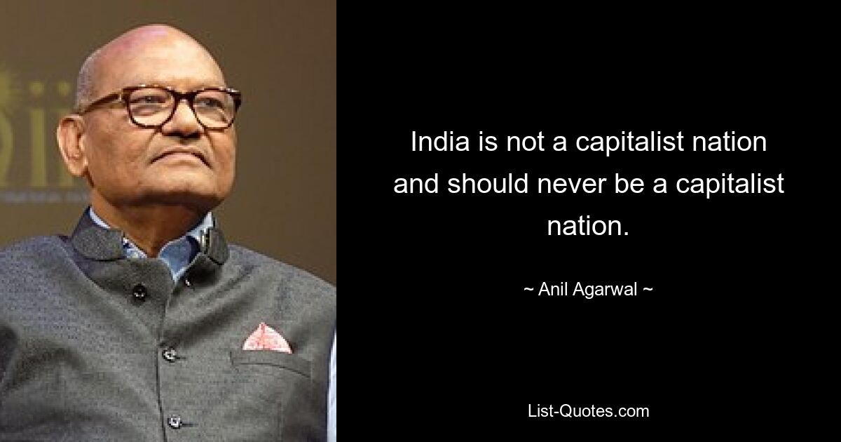 India is not a capitalist nation and should never be a capitalist nation. — © Anil Agarwal