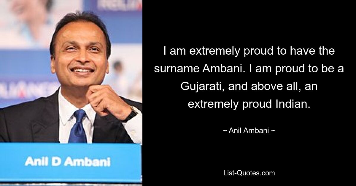 I am extremely proud to have the surname Ambani. I am proud to be a Gujarati, and above all, an extremely proud Indian. — © Anil Ambani